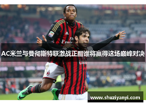 AC米兰与曼彻斯特联激战正酣谁将赢得这场巅峰对决