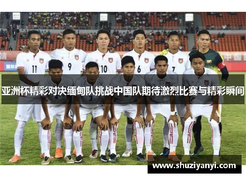 亚洲杯精彩对决缅甸队挑战中国队期待激烈比赛与精彩瞬间