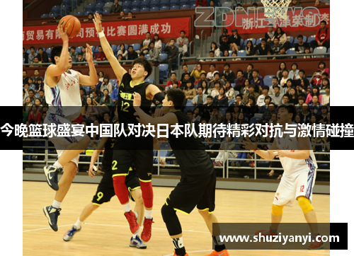 今晚篮球盛宴中国队对决日本队期待精彩对抗与激情碰撞