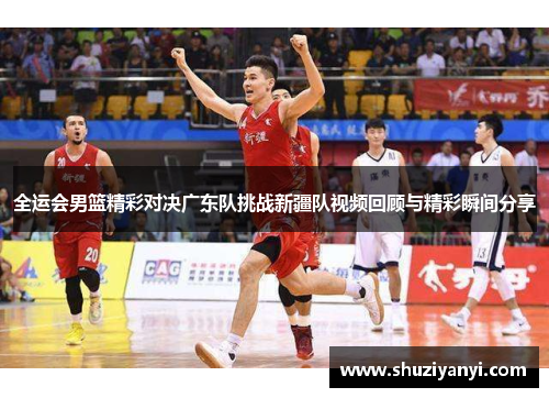 全运会男篮精彩对决广东队挑战新疆队视频回顾与精彩瞬间分享