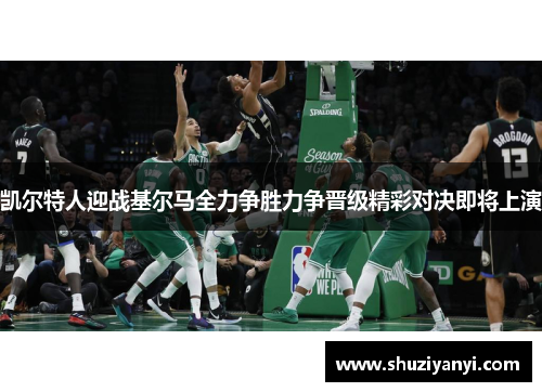 凯尔特人迎战基尔马全力争胜力争晋级精彩对决即将上演