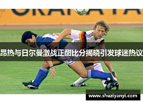 昂热与日尔曼激战正酣比分揭晓引发球迷热议