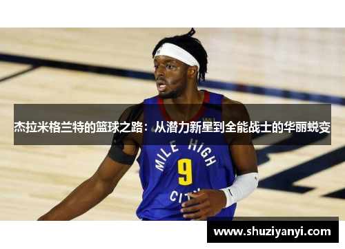 杰拉米格兰特的篮球之路：从潜力新星到全能战士的华丽蜕变