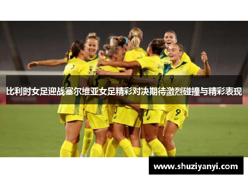 比利时女足迎战塞尔维亚女足精彩对决期待激烈碰撞与精彩表现
